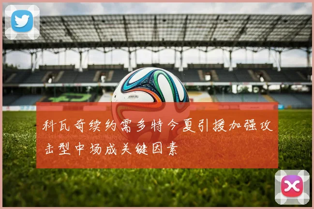 科瓦奇续约需多特今夏引援加强攻击型中场成关键因素