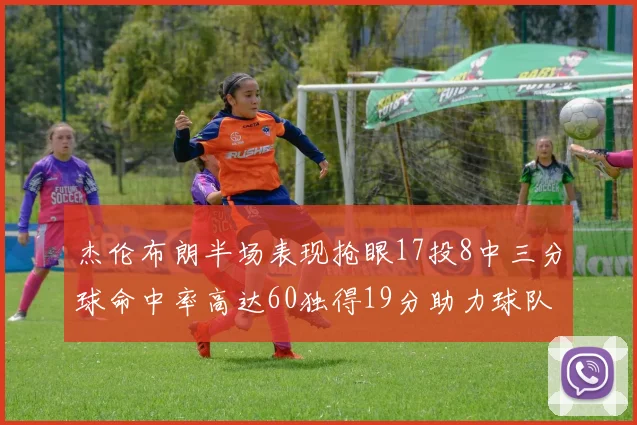 杰伦布朗半场表现抢眼17投8中三分球命中率高达60独得19分助力球队