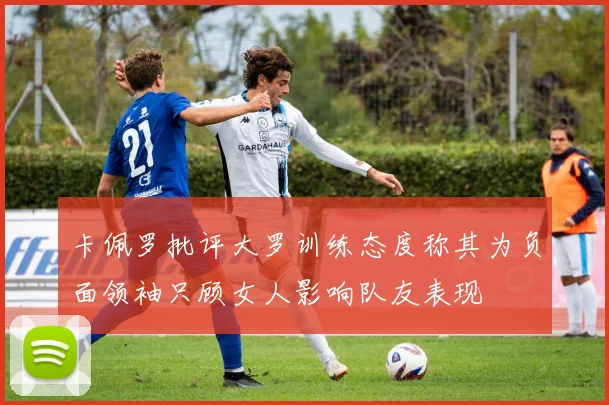 卡佩罗批评大罗训练态度称其为负面领袖只顾女人影响队友表现