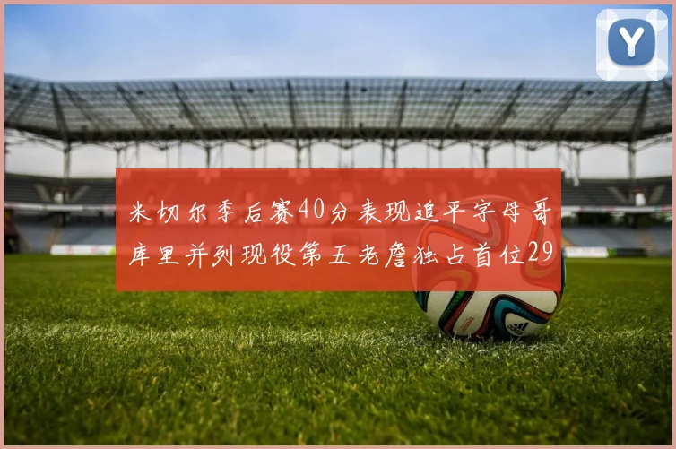 米切尔季后赛40分表现追平字母哥库里并列现役第五老詹独占首位29次记录