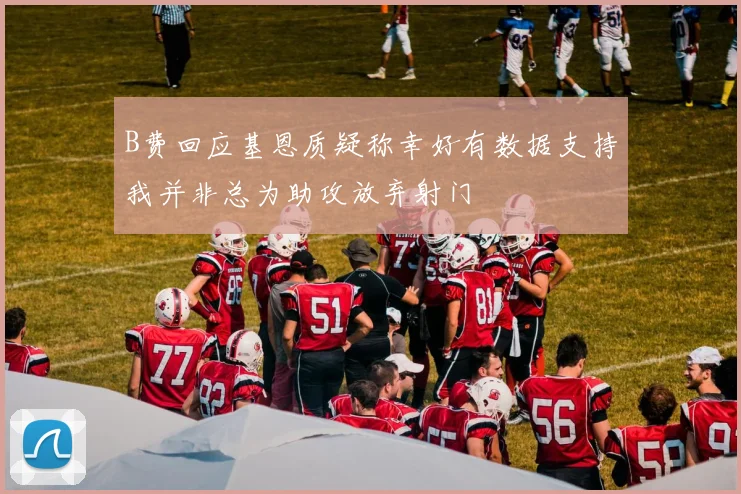 B费回应基恩质疑称幸好有数据支持我并非总为助攻放弃射门
