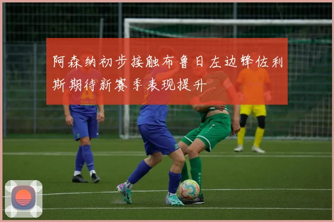 阿森纳初步接触布鲁日左边锋佐利斯期待新赛季表现提升