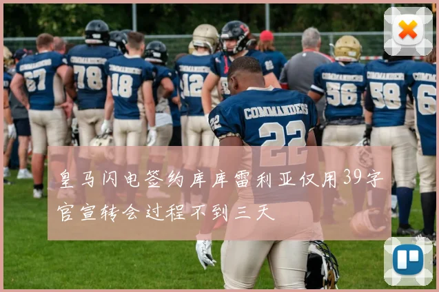 皇马闪电签约库库雷利亚仅用39字官宣转会过程不到三天