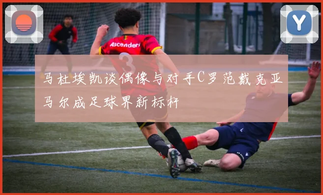 马杜埃凯谈偶像与对手C罗范戴克亚马尔成足球界新标杆