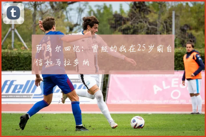 萨乌尔回忆：曾经的我在25岁前自信如马拉多纳