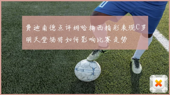 费迪南德点评姆哈梅西精彩表现C罗明天登场将如何影响比赛走势