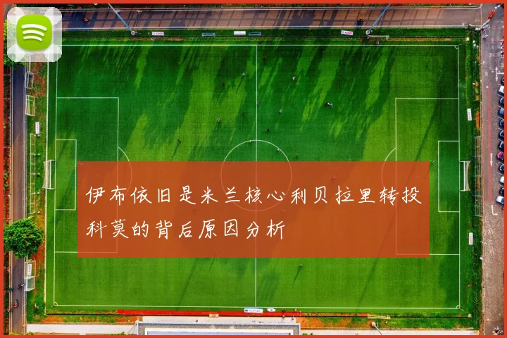 伊布依旧是米兰核心利贝拉里转投科莫的背后原因分析
