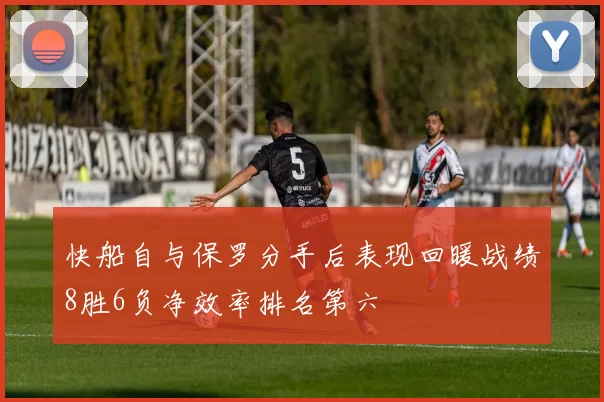 快船自与保罗分手后表现回暖战绩8胜6负净效率排名第六