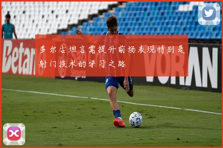 多尔古坦言需提升前场表现特别是射门技术的学习之路