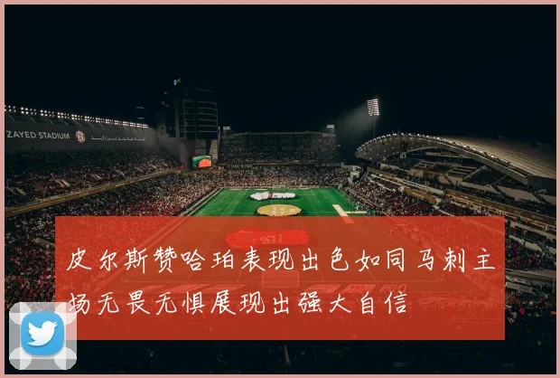 皮尔斯赞哈珀表现出色如同马刺主场无畏无惧展现出强大自信