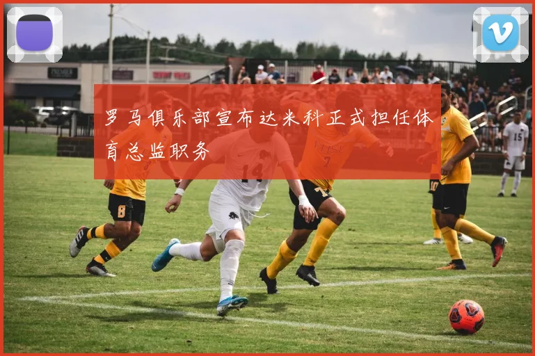 罗马俱乐部宣布达米科正式担任体育总监职务