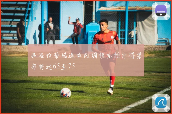 弗洛伦蒂诺选举民调领先预计得票率将达65至75