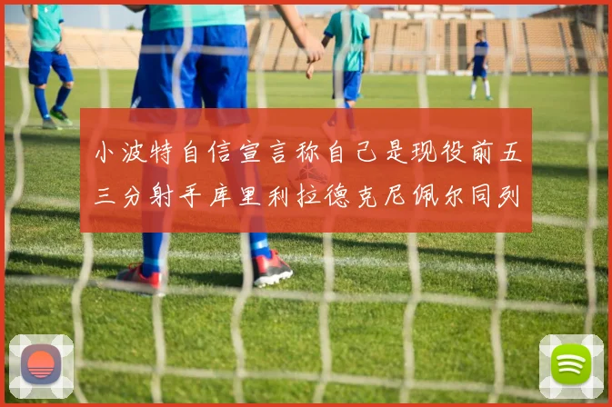 小波特自信宣言称自己是现役前五三分射手库里利拉德克尼佩尔同列其中