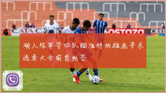 湖人绿军等四队瞄准特纳雄鹿寻求选秀大会前首轮签