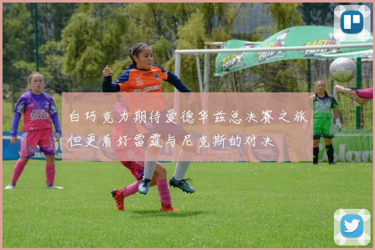白巧克力期待爱德华兹总决赛之旅但更看好雷霆与尼克斯的对决