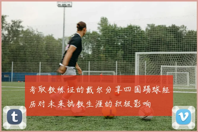 考取教练证的戴尔分享四国踢球经历对未来执教生涯的积极影响