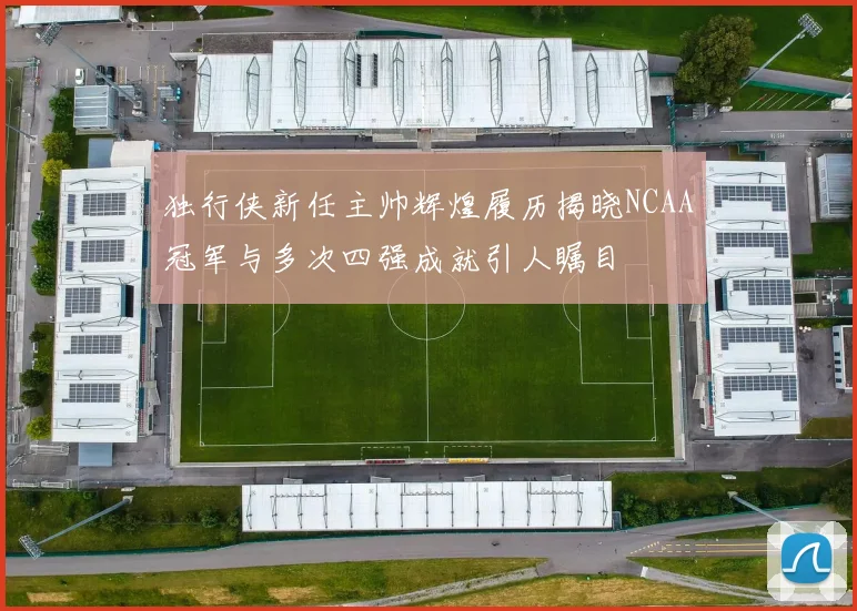 独行侠新任主帅辉煌履历揭晓NCAA冠军与多次四强成就引人瞩目