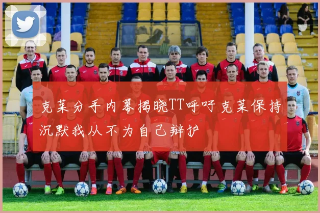 克莱分手内幕揭晓TT呼吁克莱保持沉默我从不为自己辩护