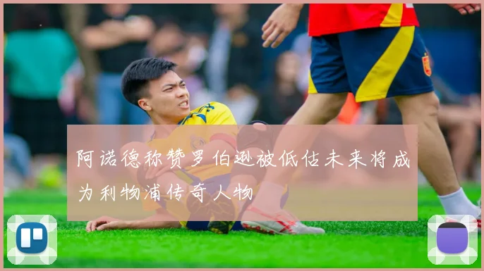 阿诺德称赞罗伯逊被低估未来将成为利物浦传奇人物