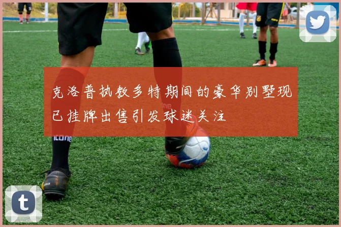 克洛普执教多特期间的豪华别墅现已挂牌出售引发球迷关注