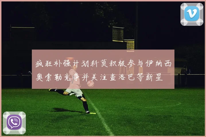 疯狂补强计划科莫积极参与伊纳西奥索勒竞争并关注查洛巴等新星