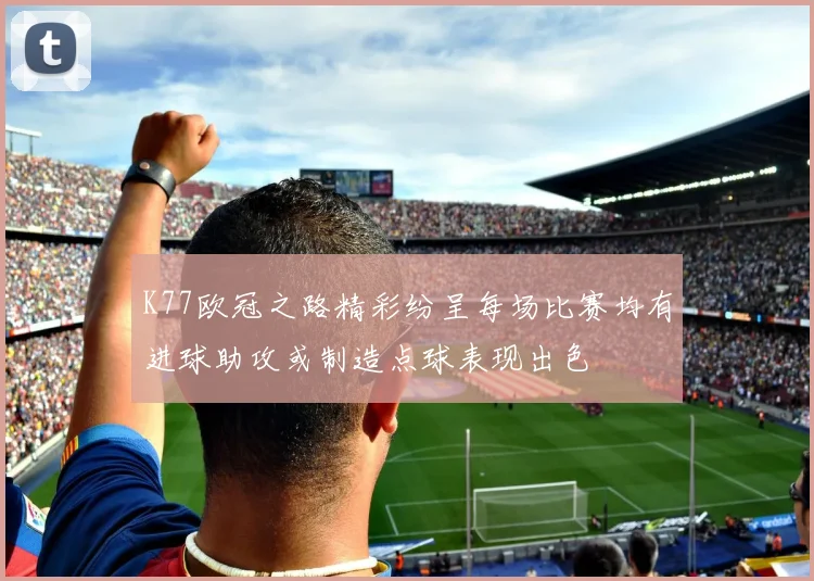K77欧冠之路精彩纷呈每场比赛均有进球助攻或制造点球表现出色