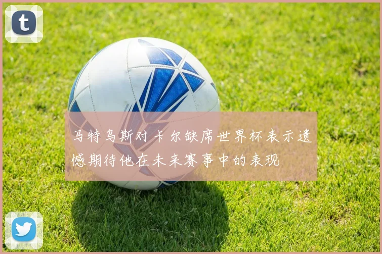 马特乌斯对卡尔缺席世界杯表示遗憾期待他在未来赛事中的表现
