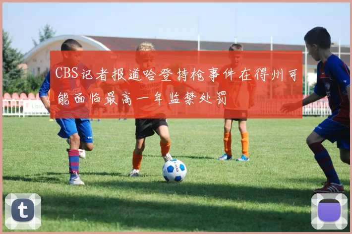 CBS记者报道哈登持枪事件在得州可能面临最高一年监禁处罚