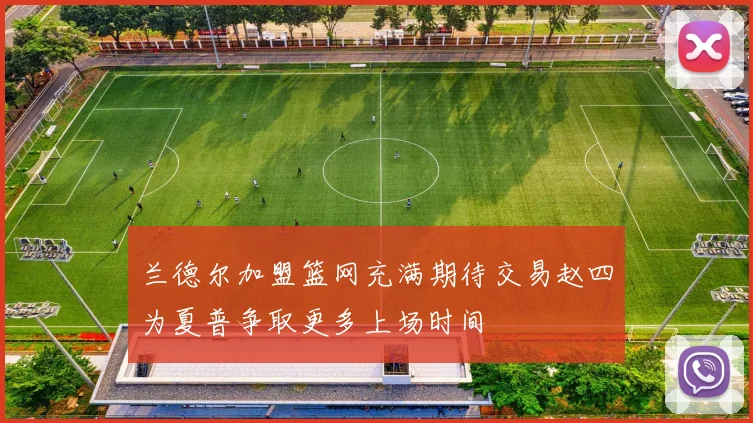 兰德尔加盟篮网充满期待交易赵四为夏普争取更多上场时间