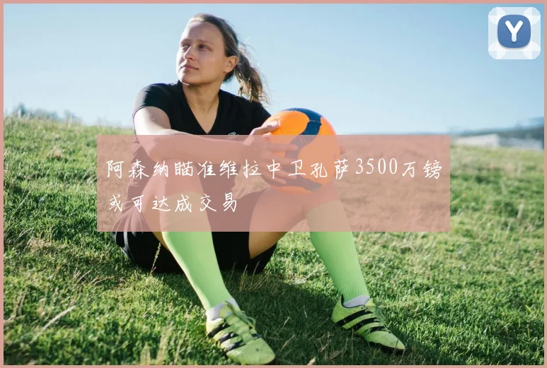 阿森纳瞄准维拉中卫孔萨3500万镑或可达成交易