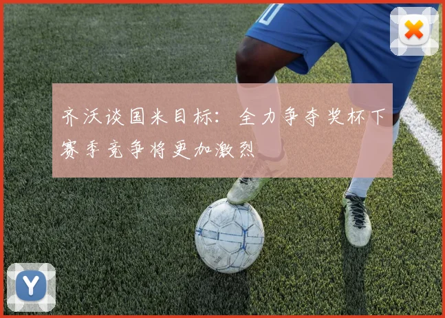 齐沃谈国米目标：全力争夺奖杯下赛季竞争将更加激烈
