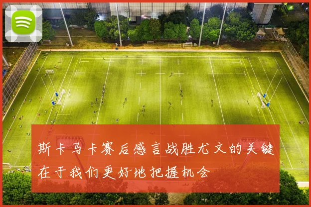 斯卡马卡赛后感言战胜尤文的关键在于我们更好地把握机会
