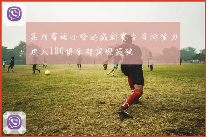 莱利寄语小哈达威新赛季目标努力进入180俱乐部实现突破